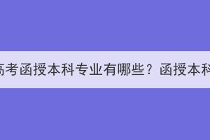 三峡大学成人高考函授本科专业有哪些？函授本科含金量如何？