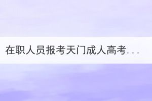 在职人员报考天门成人高考会影响工作吗？