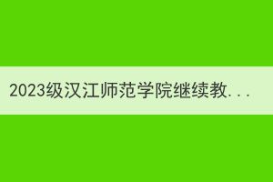 2023级汉江师范学院继续教育新生入学须知