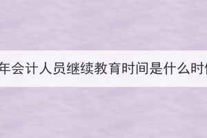 2023年会计人员继续教育时间是什么时候？