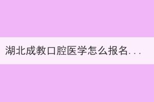 湖北成教口腔医学怎么报名？