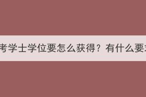 湖北成考学士学位要怎么获得？有什么要求吗？