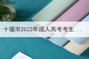 十堰市2022年成人高考考生赴考提醒