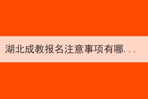 湖北成教报名注意事项有哪些？