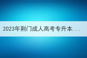 2023年荆门成人高考专升本报名，学历该怎么填？