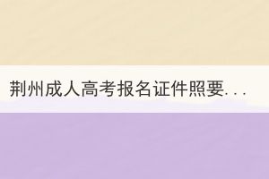 荆州成人高考报名证件照要求是什么？