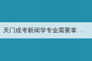 天门成考新闻学专业需要掌握哪些知识技能？