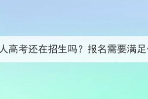 武汉大学成人高考还在招生吗？报名需要满足什么条件？