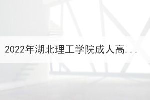 2022年湖北理工学院成人高考专科起点升本科免试生初审结果公示