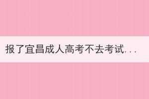 报了宜昌成人高考不去考试有影响吗？