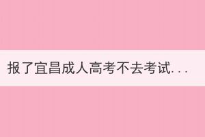 报了宜昌成人高考不去考试有影响吗？