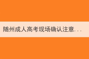 随州成人高考现场确认注意事项有哪些？