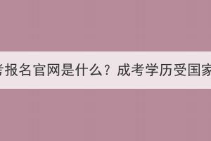 湖北省成考报名官网是什么？成考学历受国家认可吗？