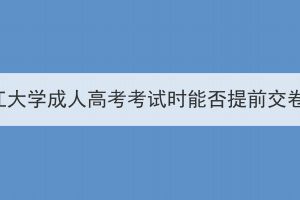 长江大学成人高考考试时能否提前交卷？