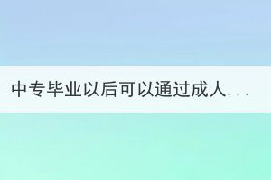 中专毕业以后可以通过成人高考去全日制学校吗？