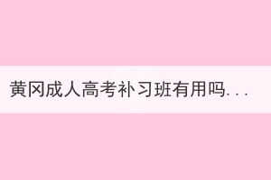 黄冈成人高考补习班有用吗？