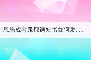 恩施成考录取通知书如何发放及领取？