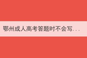 鄂州成人高考答题时不会写怎么办，有哪些考试技巧？