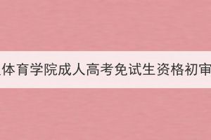 2023年武汉体育学院成人高考免试生资格初审情况公示