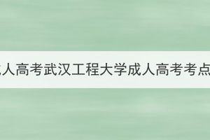 2023年湖北省成人高考武汉工程大学成人高考考点考生赴考须知