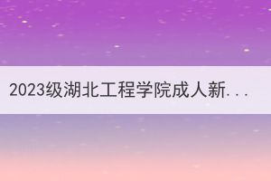 2023级湖北工程学院成人新生入学须知