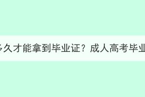 湖北成人高考要多久才能拿到毕业证？成人高考毕业证有什么用处？