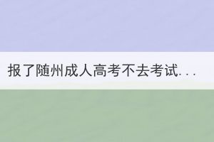 报了随州成人高考不去考试有影响吗？