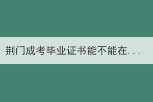 荆门成考毕业证书能不能在学信网查到？