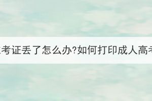 湖北成考准考证丢了怎么办?如何打印成人高考准考证?