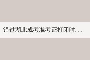 错过湖北成考准考证打印时间还能再打印吗？
