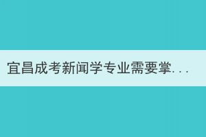 宜昌成考新闻学专业需要掌握哪些知识技能？